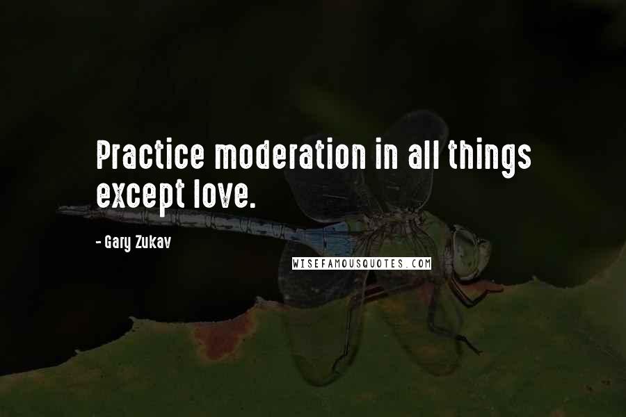 Gary Zukav Quotes: Practice moderation in all things except love.