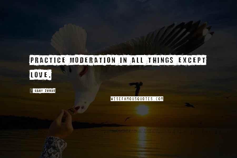 Gary Zukav Quotes: Practice moderation in all things except love.