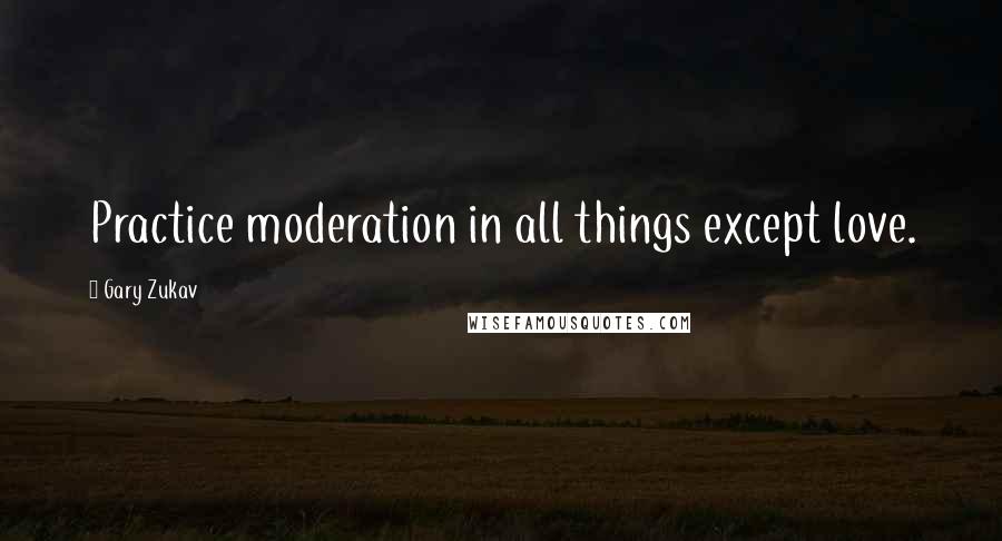 Gary Zukav Quotes: Practice moderation in all things except love.