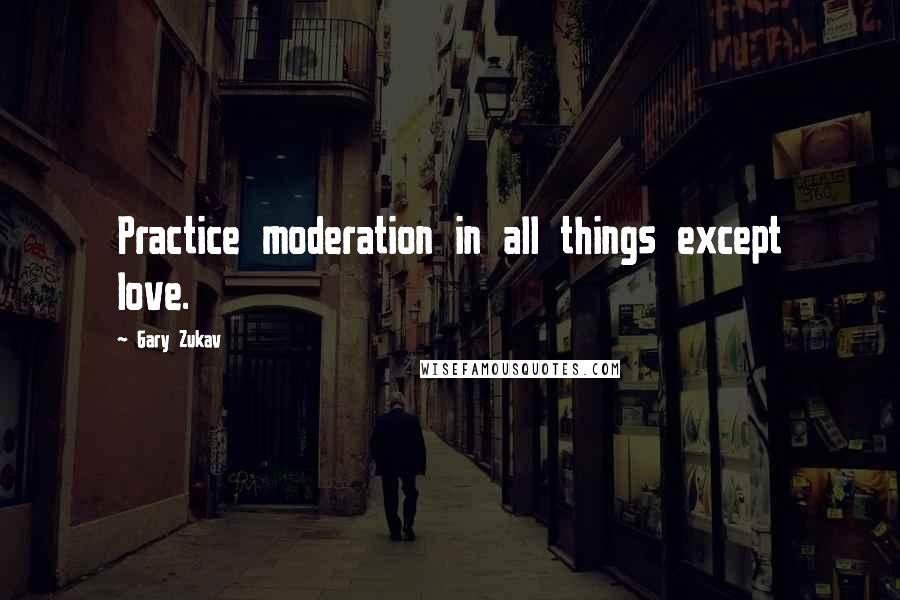 Gary Zukav Quotes: Practice moderation in all things except love.