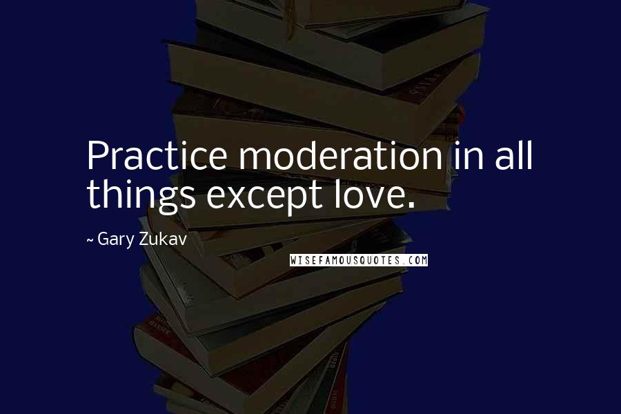 Gary Zukav Quotes: Practice moderation in all things except love.