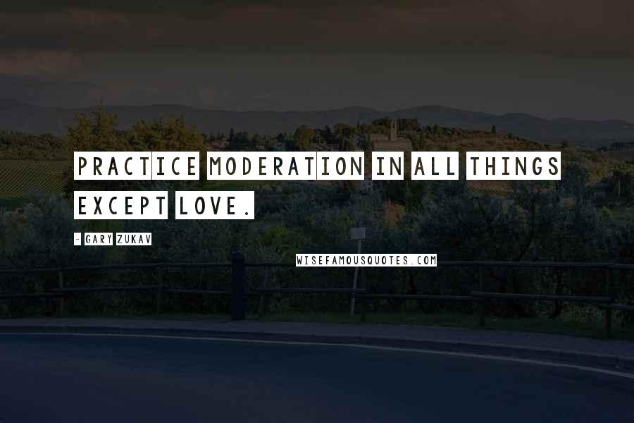 Gary Zukav Quotes: Practice moderation in all things except love.