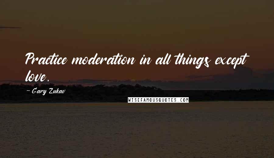 Gary Zukav Quotes: Practice moderation in all things except love.