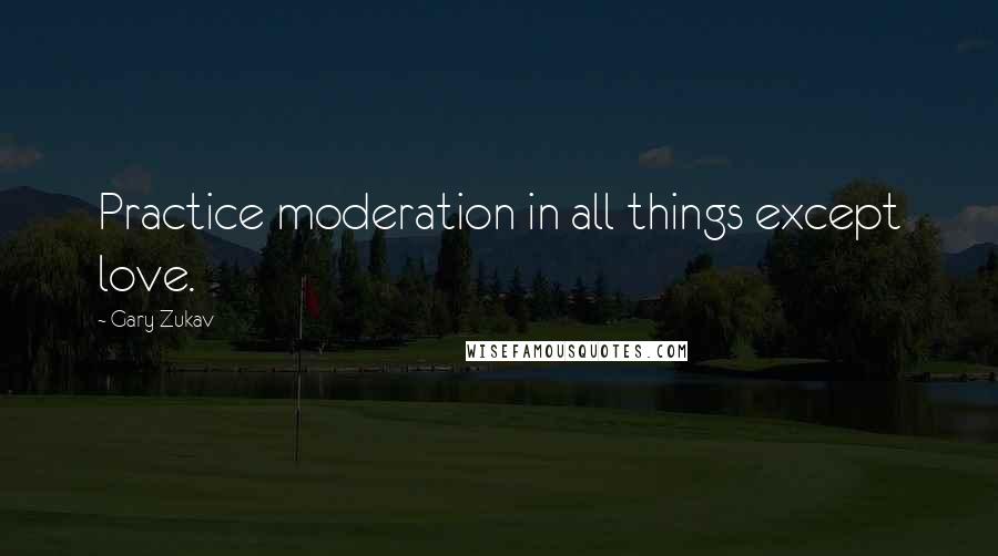 Gary Zukav Quotes: Practice moderation in all things except love.