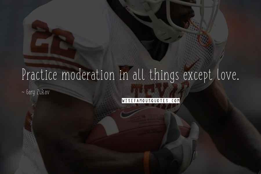 Gary Zukav Quotes: Practice moderation in all things except love.