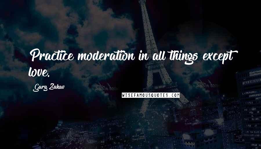 Gary Zukav Quotes: Practice moderation in all things except love.