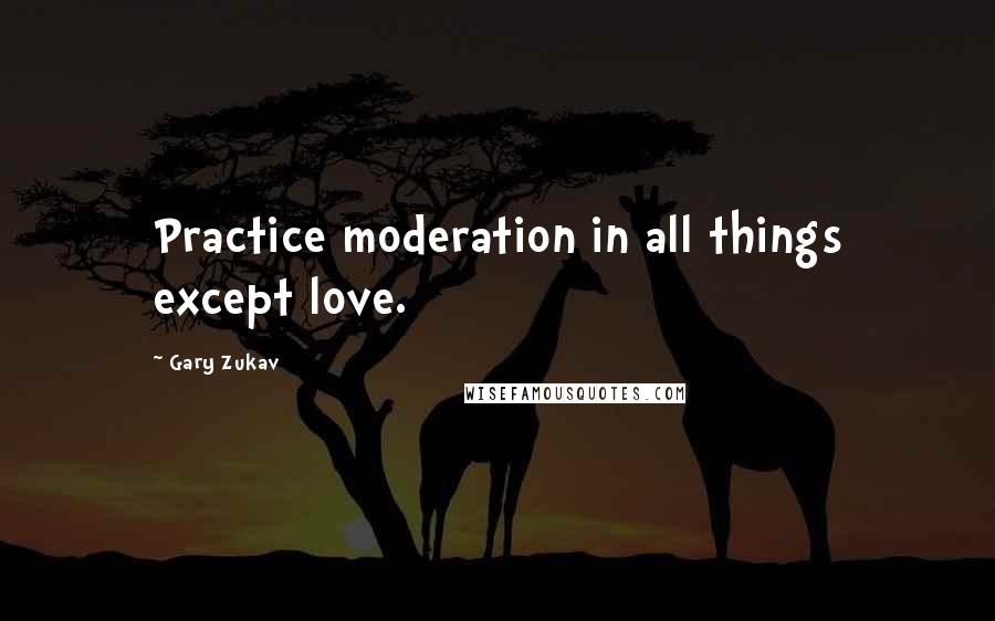 Gary Zukav Quotes: Practice moderation in all things except love.