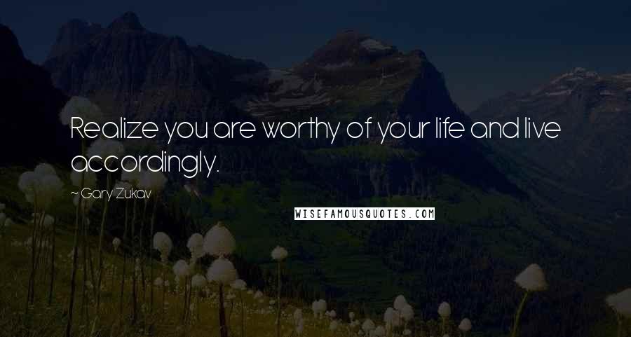 Gary Zukav Quotes: Realize you are worthy of your life and live accordingly.