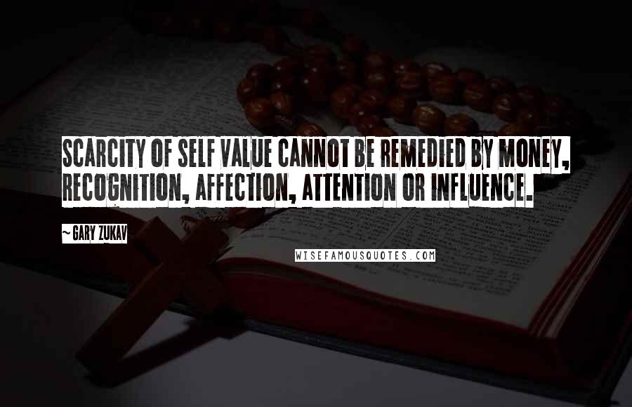 Gary Zukav Quotes: Scarcity of self value cannot be remedied by money, recognition, affection, attention or influence.