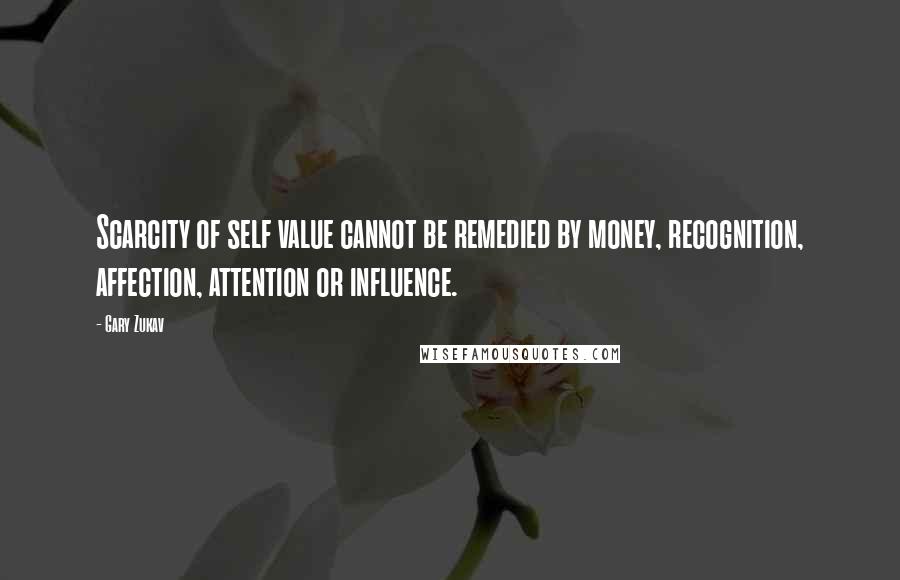 Gary Zukav Quotes: Scarcity of self value cannot be remedied by money, recognition, affection, attention or influence.