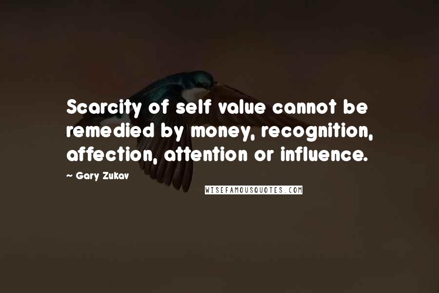 Gary Zukav Quotes: Scarcity of self value cannot be remedied by money, recognition, affection, attention or influence.