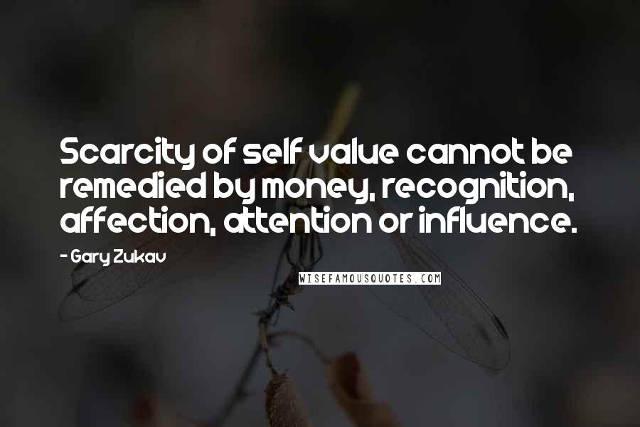 Gary Zukav Quotes: Scarcity of self value cannot be remedied by money, recognition, affection, attention or influence.