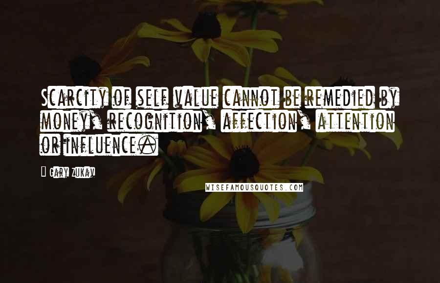 Gary Zukav Quotes: Scarcity of self value cannot be remedied by money, recognition, affection, attention or influence.