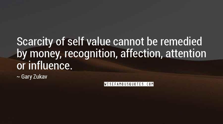 Gary Zukav Quotes: Scarcity of self value cannot be remedied by money, recognition, affection, attention or influence.