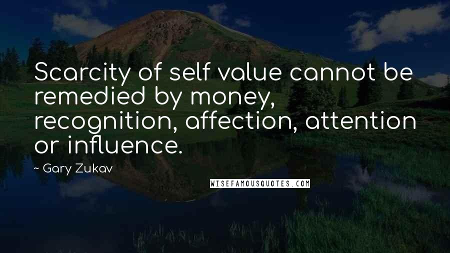 Gary Zukav Quotes: Scarcity of self value cannot be remedied by money, recognition, affection, attention or influence.