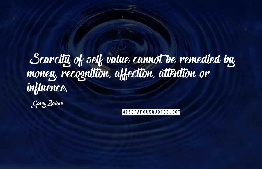 Gary Zukav Quotes: Scarcity of self value cannot be remedied by money, recognition, affection, attention or influence.