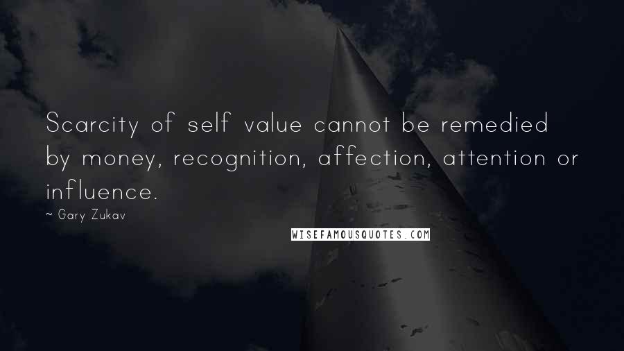 Gary Zukav Quotes: Scarcity of self value cannot be remedied by money, recognition, affection, attention or influence.