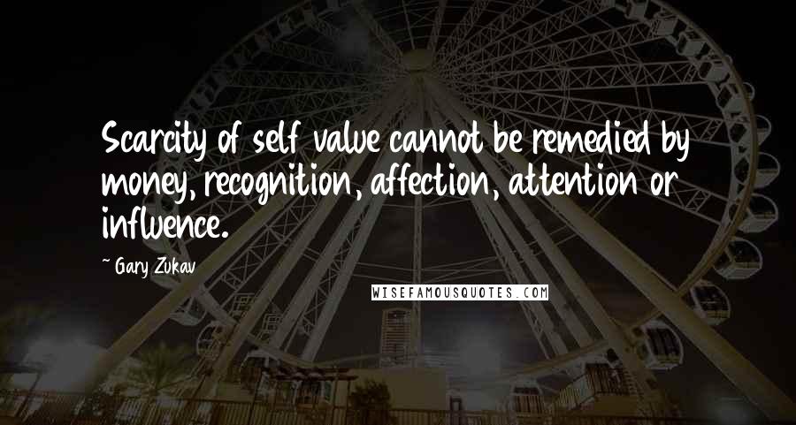 Gary Zukav Quotes: Scarcity of self value cannot be remedied by money, recognition, affection, attention or influence.