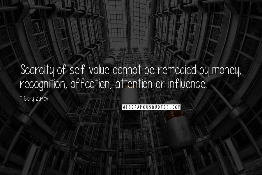 Gary Zukav Quotes: Scarcity of self value cannot be remedied by money, recognition, affection, attention or influence.