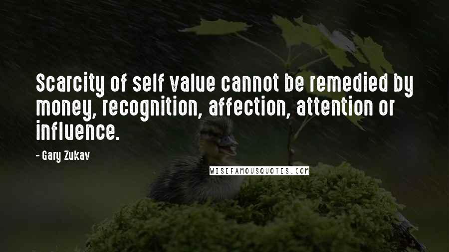 Gary Zukav Quotes: Scarcity of self value cannot be remedied by money, recognition, affection, attention or influence.
