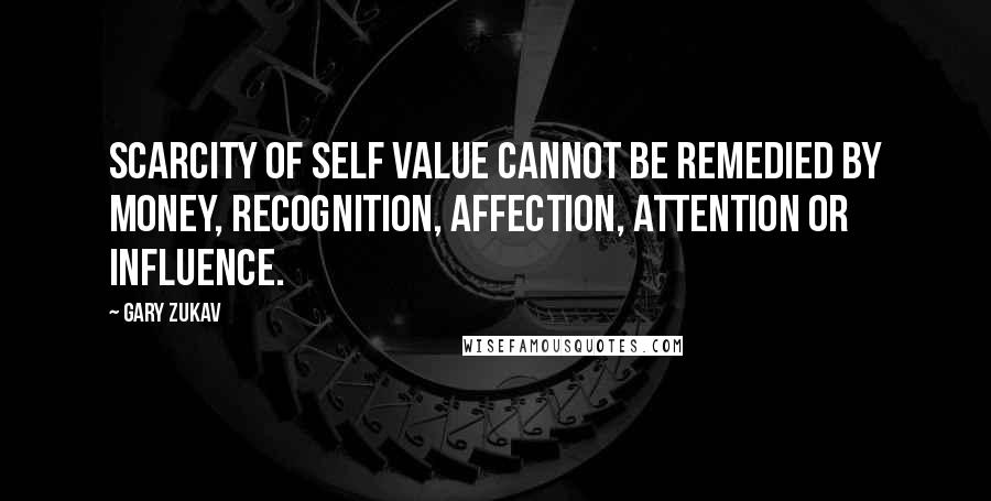 Gary Zukav Quotes: Scarcity of self value cannot be remedied by money, recognition, affection, attention or influence.