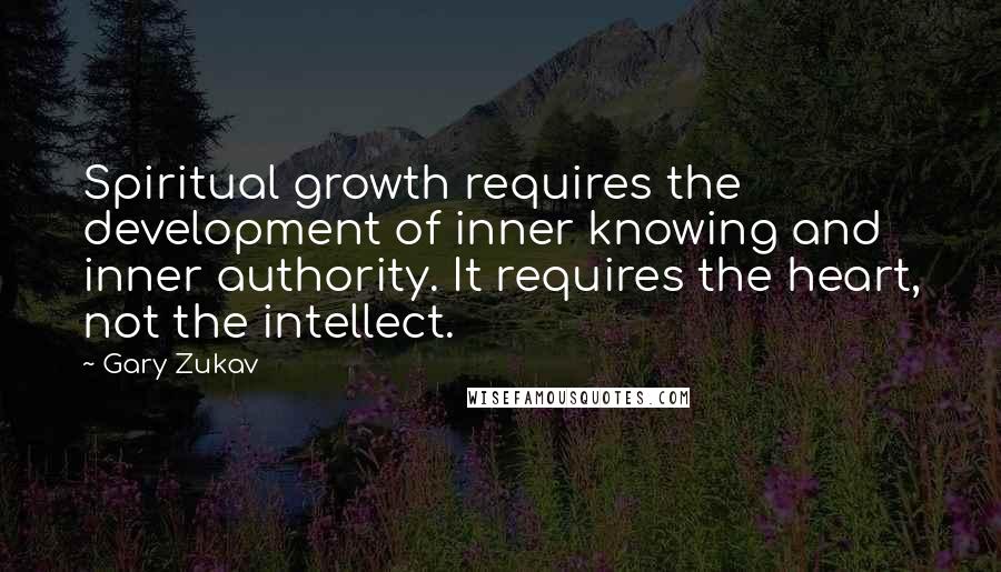 Gary Zukav Quotes: Spiritual growth requires the development of inner knowing and inner authority. It requires the heart, not the intellect.