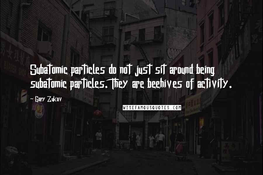 Gary Zukav Quotes: Subatomic particles do not just sit around being subatomic particles. They are beehives of activity.