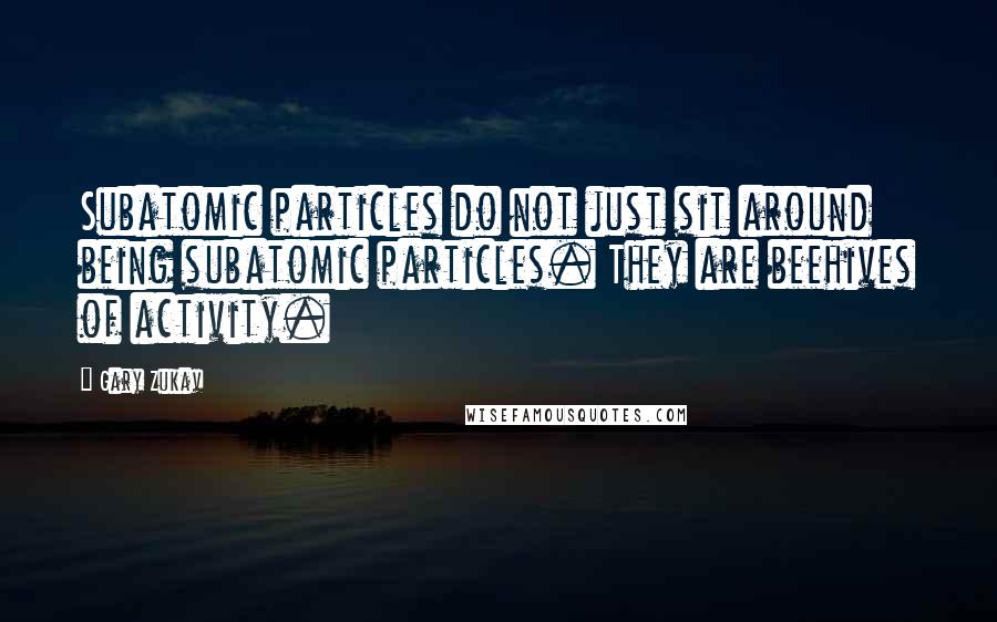 Gary Zukav Quotes: Subatomic particles do not just sit around being subatomic particles. They are beehives of activity.