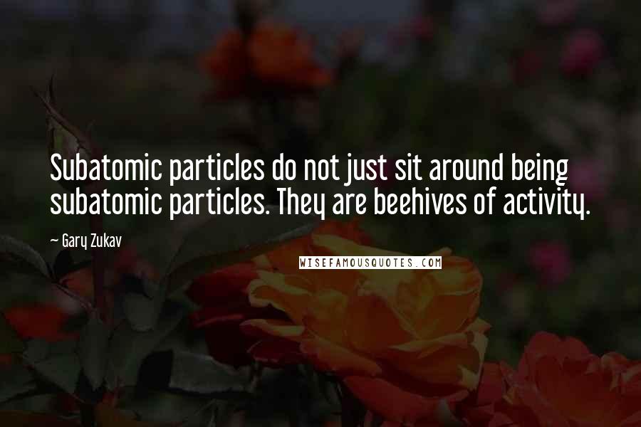 Gary Zukav Quotes: Subatomic particles do not just sit around being subatomic particles. They are beehives of activity.