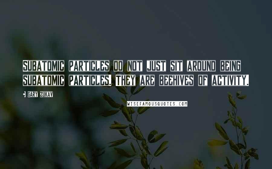 Gary Zukav Quotes: Subatomic particles do not just sit around being subatomic particles. They are beehives of activity.