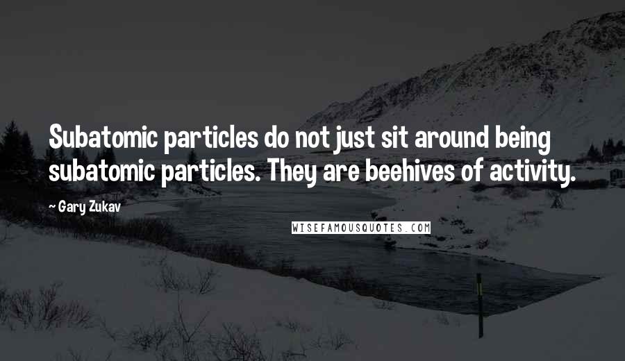 Gary Zukav Quotes: Subatomic particles do not just sit around being subatomic particles. They are beehives of activity.
