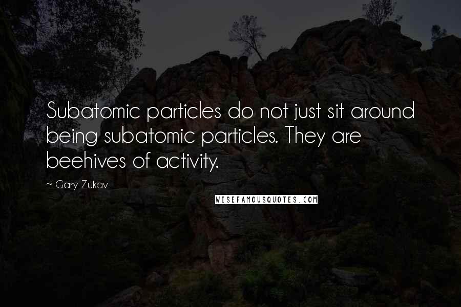 Gary Zukav Quotes: Subatomic particles do not just sit around being subatomic particles. They are beehives of activity.