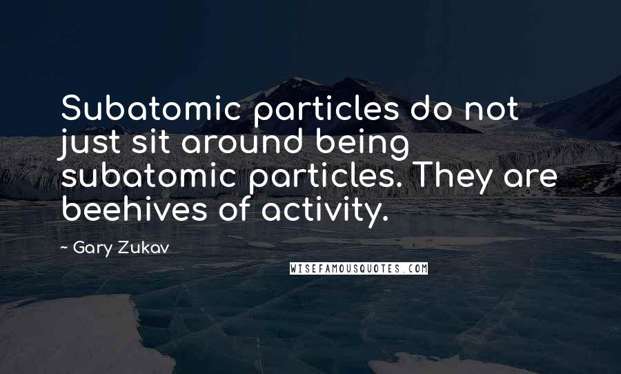 Gary Zukav Quotes: Subatomic particles do not just sit around being subatomic particles. They are beehives of activity.