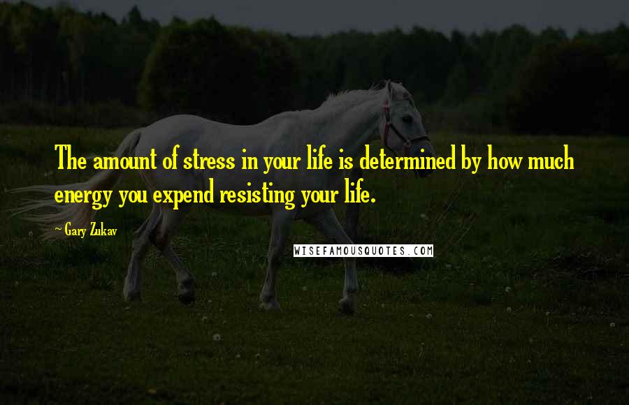 Gary Zukav Quotes: The amount of stress in your life is determined by how much energy you expend resisting your life.