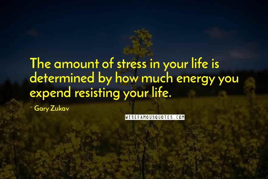 Gary Zukav Quotes: The amount of stress in your life is determined by how much energy you expend resisting your life.