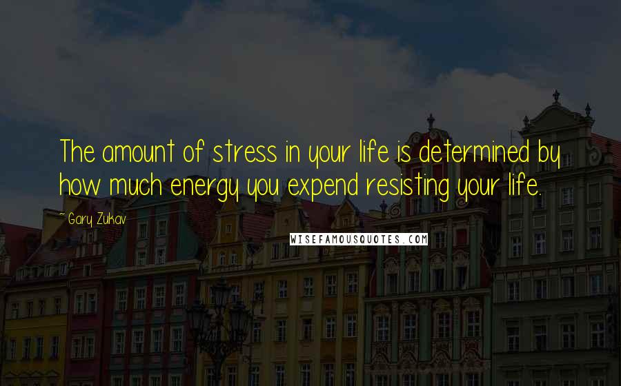 Gary Zukav Quotes: The amount of stress in your life is determined by how much energy you expend resisting your life.