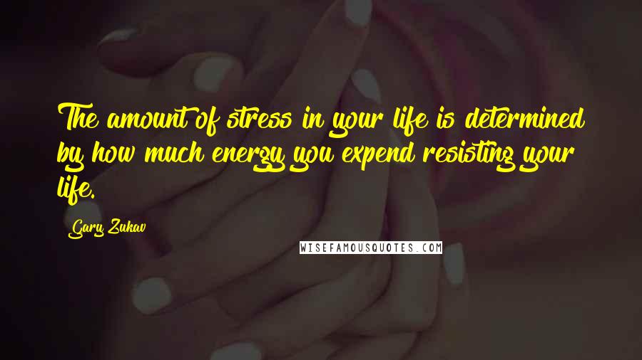 Gary Zukav Quotes: The amount of stress in your life is determined by how much energy you expend resisting your life.