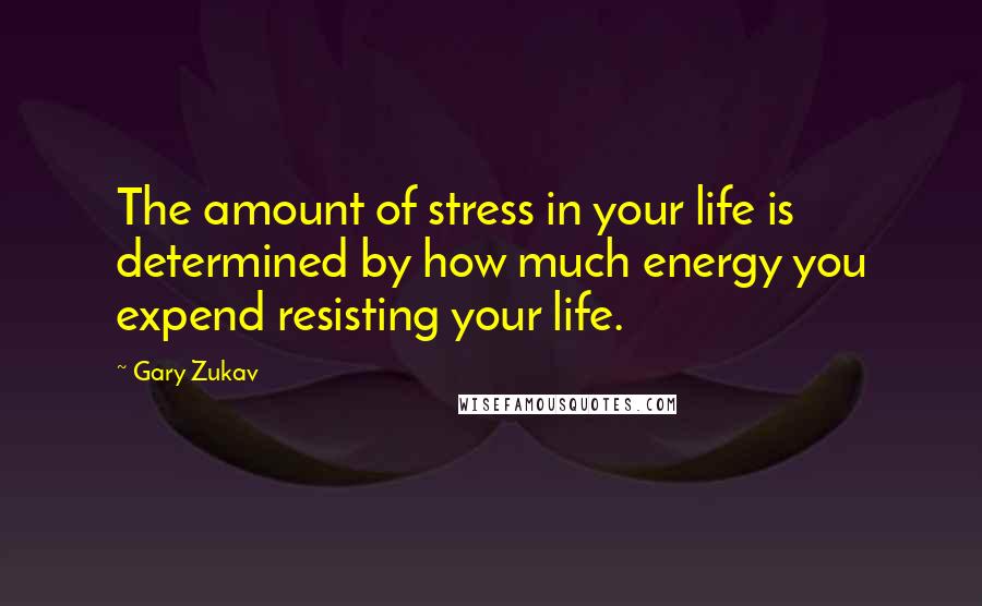 Gary Zukav Quotes: The amount of stress in your life is determined by how much energy you expend resisting your life.