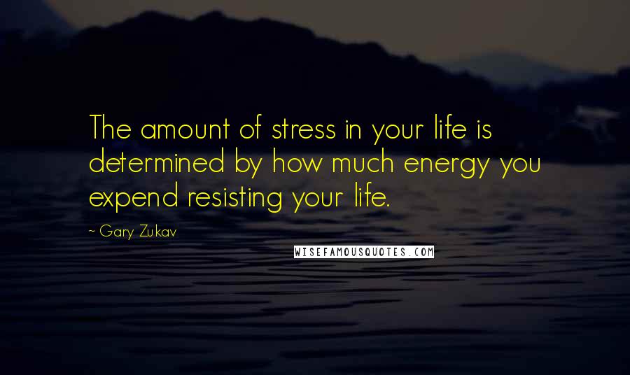 Gary Zukav Quotes: The amount of stress in your life is determined by how much energy you expend resisting your life.