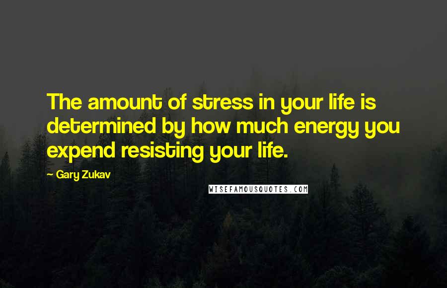 Gary Zukav Quotes: The amount of stress in your life is determined by how much energy you expend resisting your life.