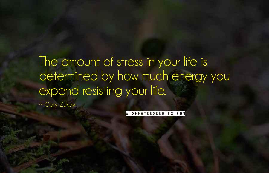 Gary Zukav Quotes: The amount of stress in your life is determined by how much energy you expend resisting your life.