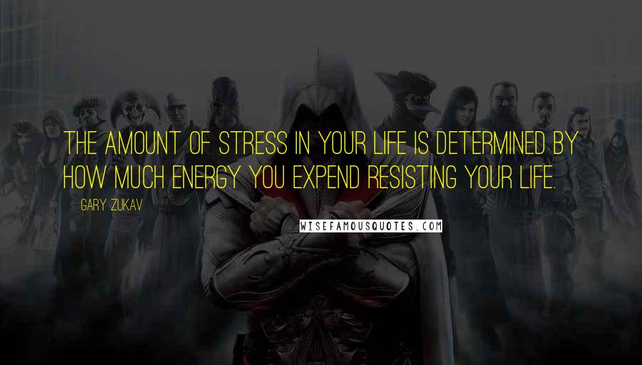 Gary Zukav Quotes: The amount of stress in your life is determined by how much energy you expend resisting your life.