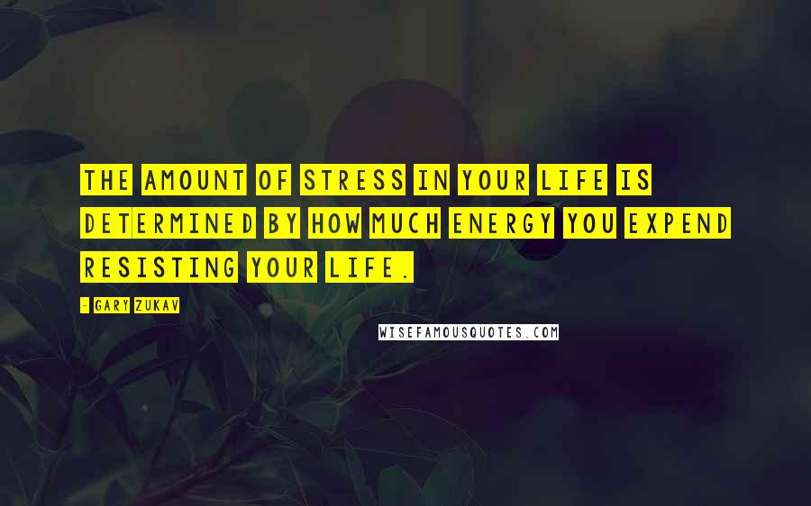 Gary Zukav Quotes: The amount of stress in your life is determined by how much energy you expend resisting your life.