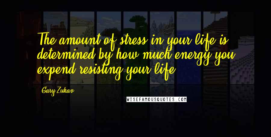 Gary Zukav Quotes: The amount of stress in your life is determined by how much energy you expend resisting your life.