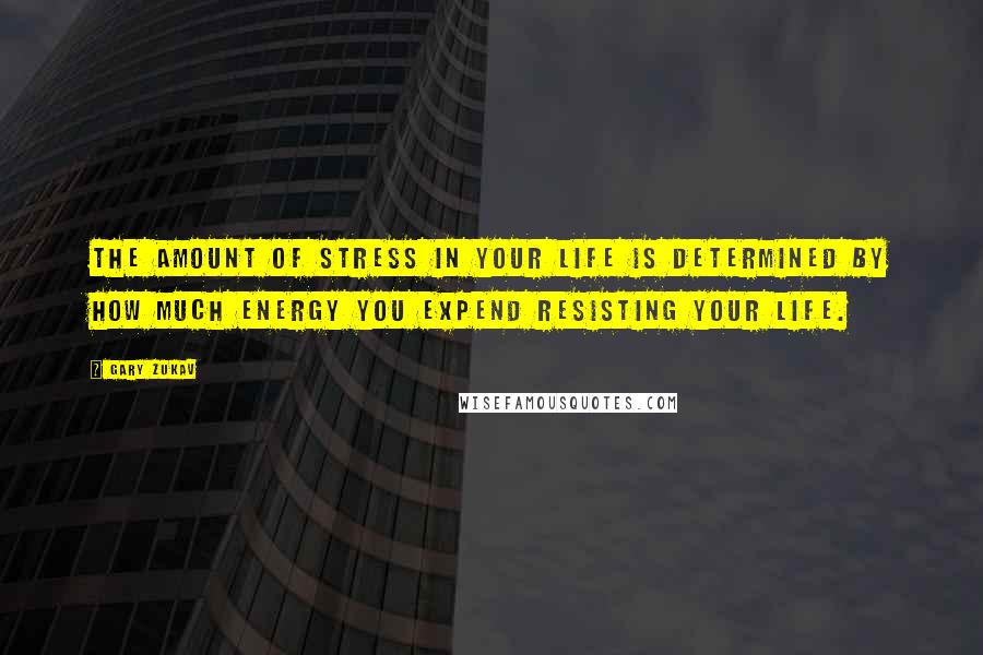 Gary Zukav Quotes: The amount of stress in your life is determined by how much energy you expend resisting your life.