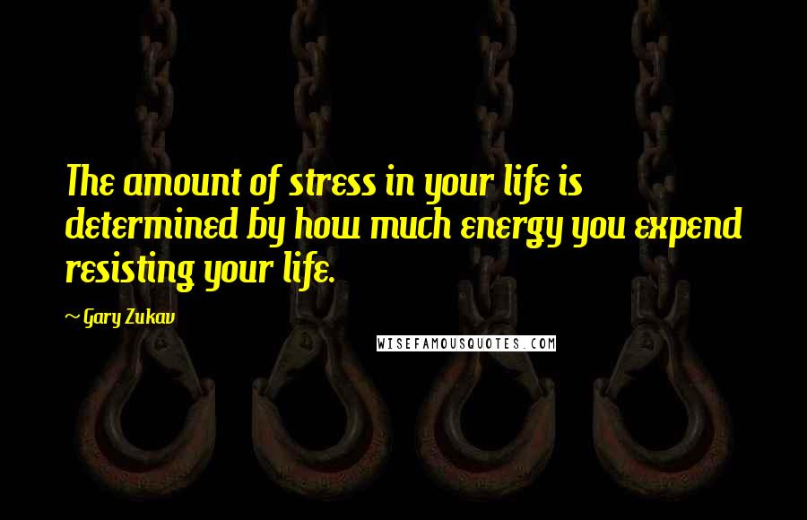 Gary Zukav Quotes: The amount of stress in your life is determined by how much energy you expend resisting your life.