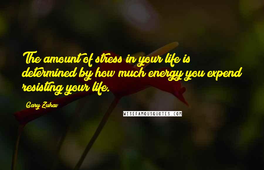 Gary Zukav Quotes: The amount of stress in your life is determined by how much energy you expend resisting your life.