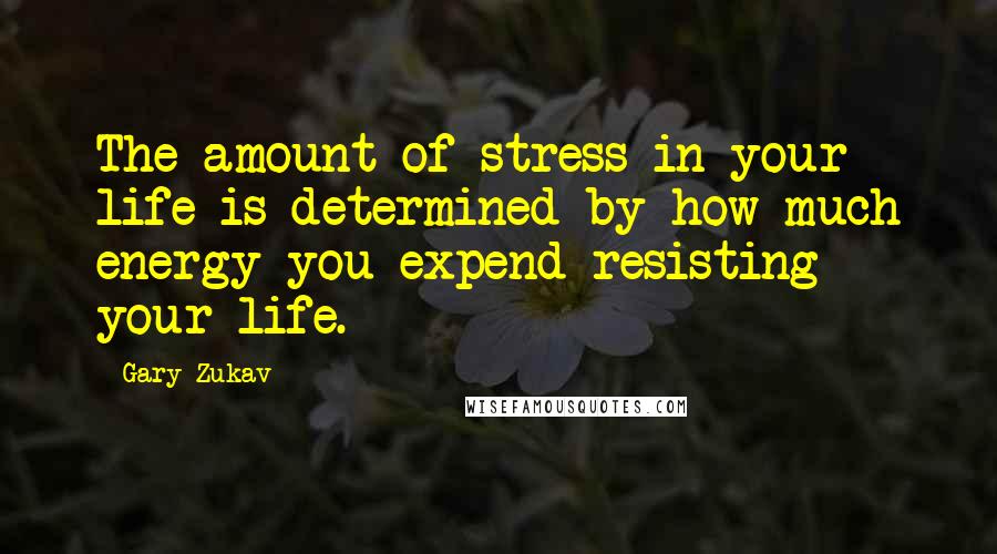 Gary Zukav Quotes: The amount of stress in your life is determined by how much energy you expend resisting your life.