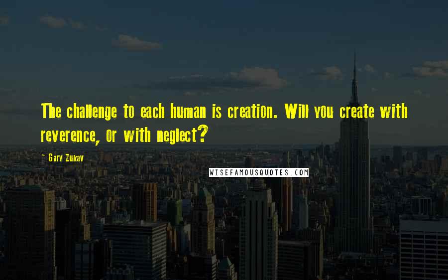 Gary Zukav Quotes: The challenge to each human is creation. Will you create with reverence, or with neglect?