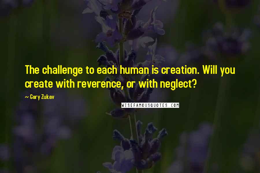 Gary Zukav Quotes: The challenge to each human is creation. Will you create with reverence, or with neglect?